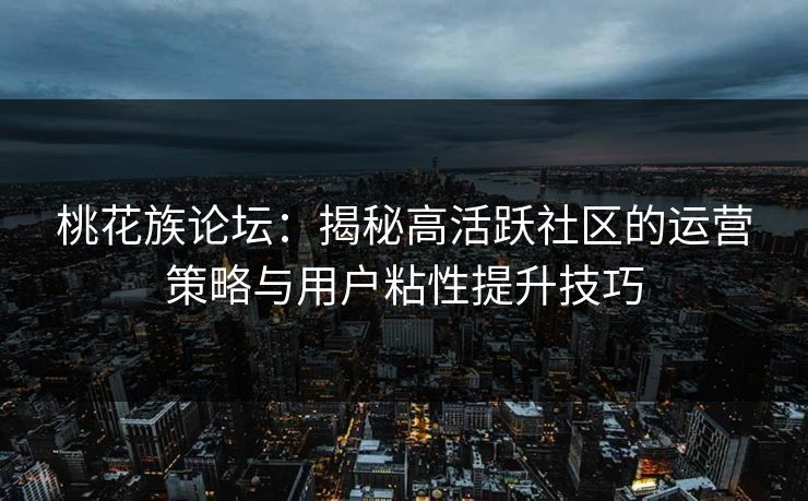 桃花族论坛：揭秘高活跃社区的运营策略与用户粘性提升技巧