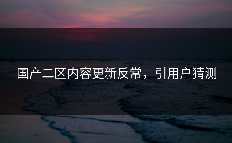 国产二区内容更新反常，引用户猜测