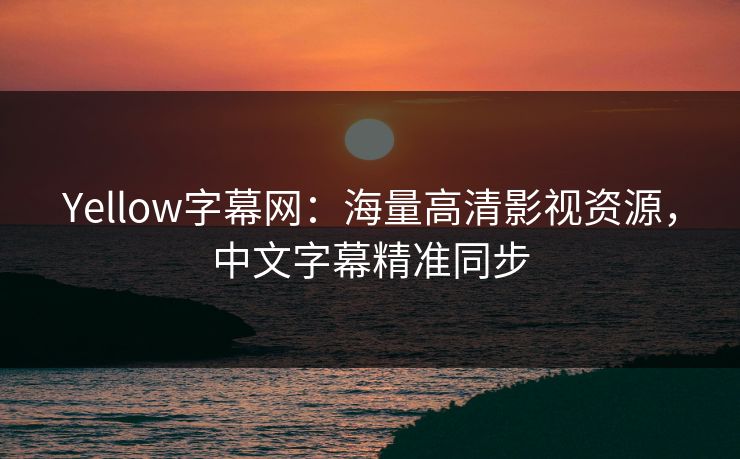 Yellow字幕网：海量高清影视资源，中文字幕精准同步