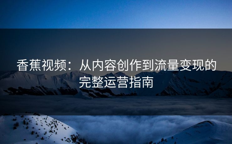 香蕉视频：从内容创作到流量变现的完整运营指南