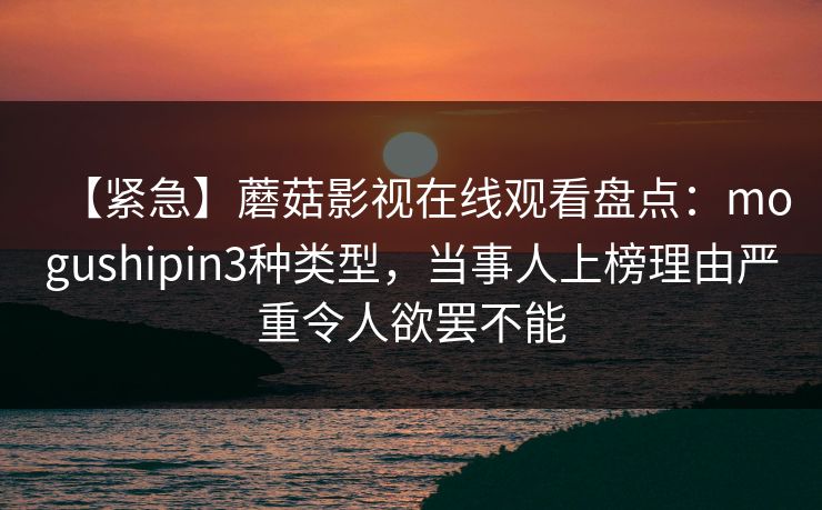 【紧急】蘑菇影视在线观看盘点：mogushipin3种类型，当事人上榜理由严重令人欲罢不能