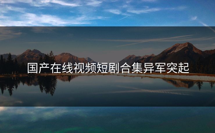 国产在线视频短剧合集异军突起