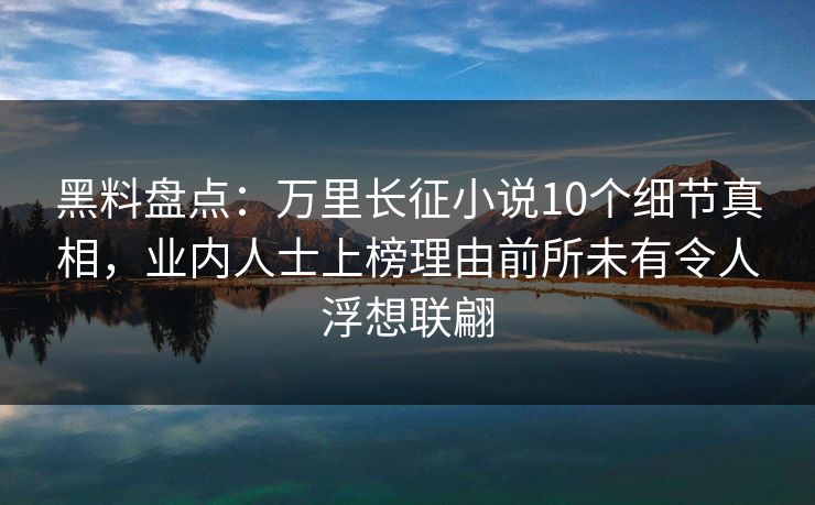 黑料盘点：万里长征小说10个细节真相，业内人士上榜理由前所未有令人浮想联翩