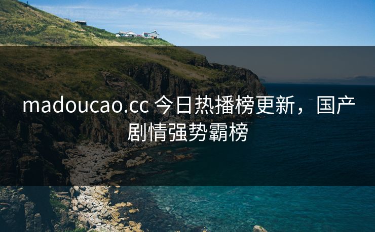 madoucao.cc 今日热播榜更新，国产剧情强势霸榜