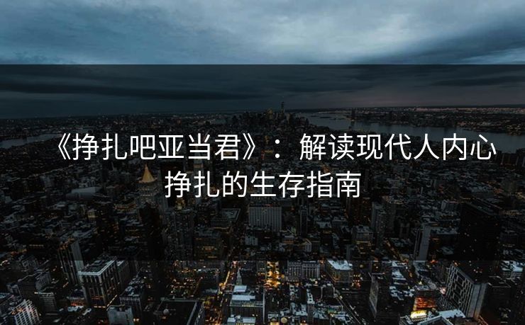《挣扎吧亚当君》：解读现代人内心挣扎的生存指南