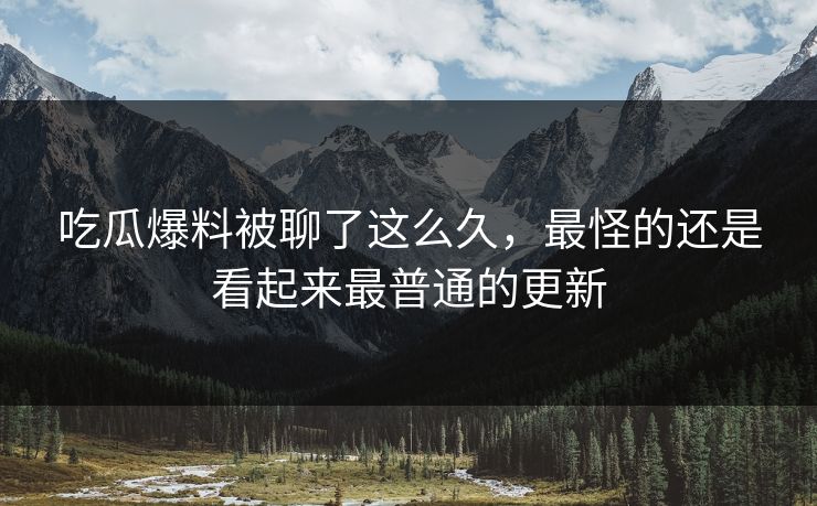 吃瓜爆料被聊了这么久，最怪的还是看起来最普通的更新