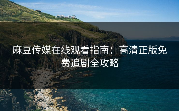 麻豆传媒在线观看指南：高清正版免费追剧全攻略