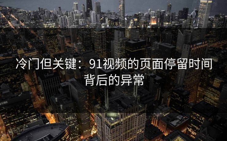 冷门但关键：91视频的页面停留时间背后的异常