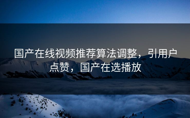 国产在线视频推荐算法调整，引用户点赞，国产在选播放