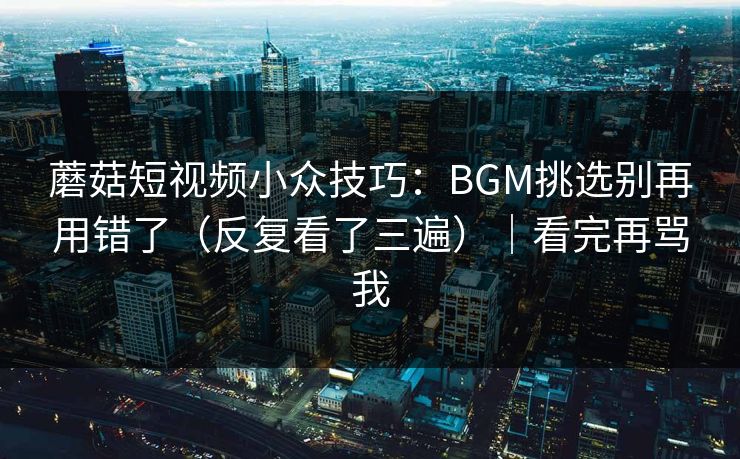 蘑菇短视频小众技巧：BGM挑选别再用错了（反复看了三遍）｜看完再骂我