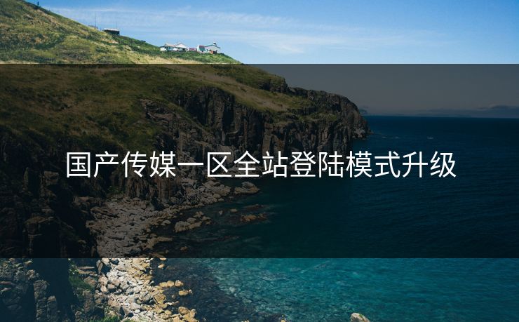 国产传媒一区全站登陆模式升级