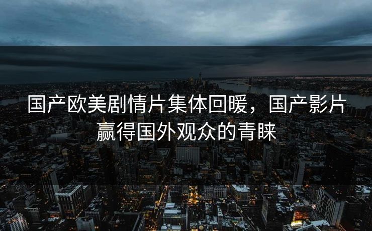 国产欧美剧情片集体回暖，国产影片赢得国外观众的青睐