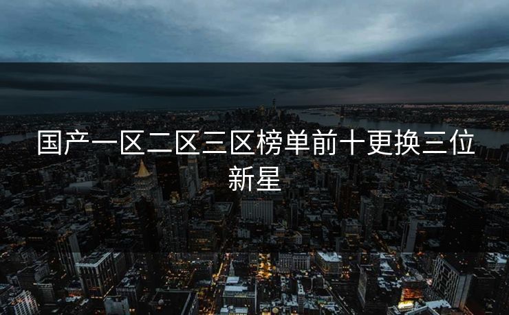 国产一区二区三区榜单前十更换三位新星